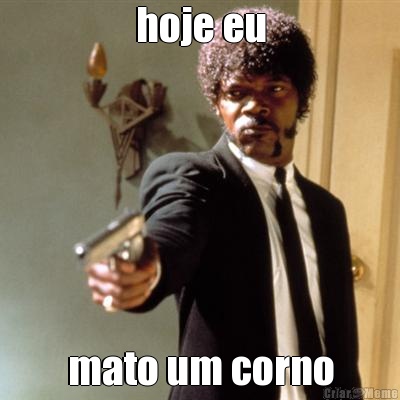 hoje eu mato um corno