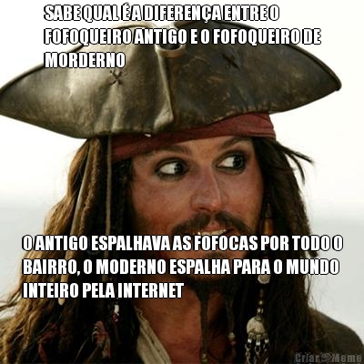 SABE QUAL  A DIFERENA ENTRE O
FOFOQUEIRO ANTIGO E O FOFOQUEIRO DE
MORDERNO O ANTIGO ESPALHAVA AS FOFOCAS POR TODO O
BAIRRO, O MODERNO ESPALHA PARA O MUNDO
INTEIRO PELA INTERNET