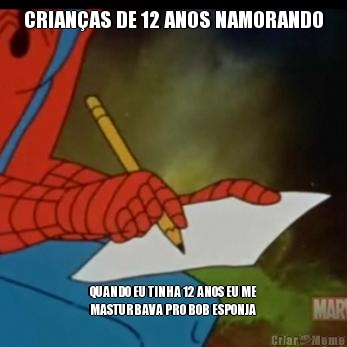 CRIANAS DE 12 ANOS NAMORANDO QUANDO EU TINHA 12 ANOS EU ME
MASTURBAVA PRO BOB ESPONJA