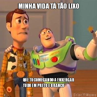 MINHA VIDA T TO LIXO QUE TO COMEANDO A ENXERGAR
TUDO EM PRETO E BRANCO