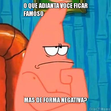 O QUE ADIANTA VOCE FICAR
FAMOSO MAS DE FORMA NEGATIVA?