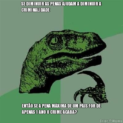 SE DIMINUIR AS PENAS AJUDAM A DIMINUIR A
CRIMINALIDADE ENTO SE A PENA MXIMA DE UM PIS FOR DE
APENAS 1 ANO O CRIME ACABA?