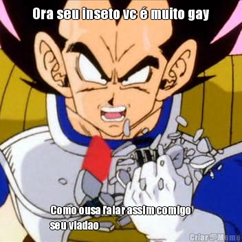 Ora seu inseto vc  muito gay Como ousa falar assim comigo
seu viadao