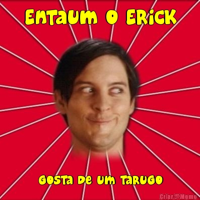 Entaum o Erick gosta de um tarugo