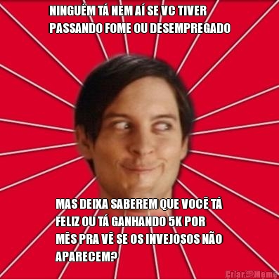 NINGUM T NEM A SE VC TIVER
PASSANDO FOME OU DESEMPREGADO MAS DEIXA SABEREM QUE VOC T
FELIZ OU T GANHANDO 5K POR
MS PRA V SE OS INVEJOSOS NO
APARECEM?