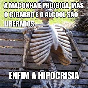 A MACONHA  PROIBIDA, MAS
O CIGARRO E O ALCOOL SO
LIBERADOS ENFIM A HIPOCRISIA