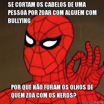 SE CORTAM OS CABELOS DE UMA
PESSOA POR ZOAR COM ALGUEM COM
BULLYING POR QUE NO FURAM OS OLHOS DE
QUEM ZOA COM OS NERDS?