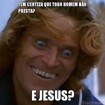 TEM CERTEZA QUE TODO HOMEM NO
PRESTA? E JESUS?