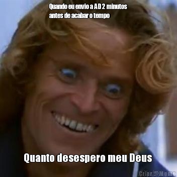 Quando eu envio a AD 2 minutos
antes de acabar o tempo Quanto desespero meu Deus 