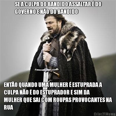 SE A CULPA DO BANDIDO ASSALTAR  DO
GOVERNO E NO DO BANDIDO ENTO QUANDO UMA MULHER  ESTUPRADA A
CULPA NO  DO ESTUPRADOR E SIM DA
MULHER QUE SAI COM ROUPAS PROVOCANTES NA
RUA