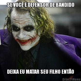 SE VOC  DEFENSOR DE BANDIDO DEIXA EU MATAR SEU FILHO ENTO