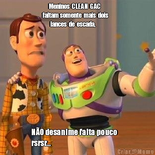       Meninos  CLEAN  GAC     
faltam somente  mais  dois    
        lances  de  escada,   NO desanime falta pouco     
 rsrsr...