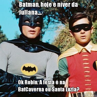 Batman, hoje  nver da
Juliana.... Ok Robin. A festa  na
BatCaverna ou Santa Luzia?