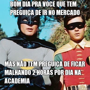 BOM DIA PRA VOCE QUE TEM
PREGUIA DE IR NO MERCADO MAS NO TEM PREGUIA DE FICAR
MALHANDO 2 HORAS POR DIA NA
ACADEMIA 