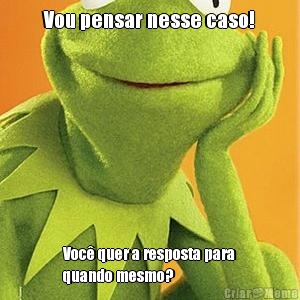 Vou pensar nesse caso! Voc quer a resposta para
quando mesmo?