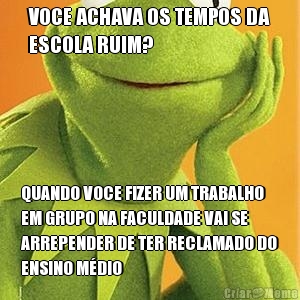 VOCE ACHAVA OS TEMPOS DA
ESCOLA RUIM? QUANDO VOCE FIZER UM TRABALHO
EM GRUPO NA FACULDADE VAI SE
ARREPENDER DE TER RECLAMADO DO
ENSINO MDIO