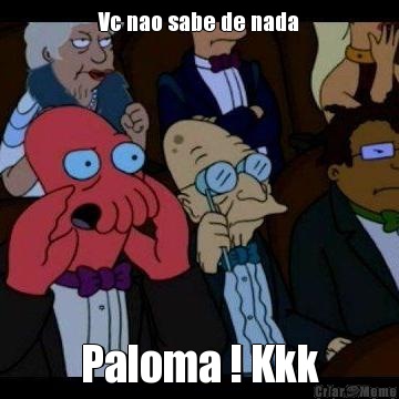 Vc nao sabe de nada Paloma ! Kkk