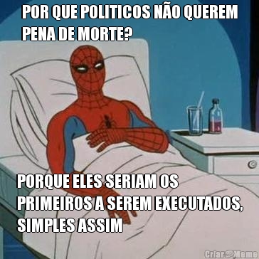 POR QUE POLITICOS NO QUEREM
PENA DE MORTE? PORQUE ELES SERIAM OS
PRIMEIROS A SEREM EXECUTADOS,
SIMPLES ASSIM