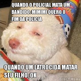 QUANDO O POLICIAL MATA UM
BANDIDO: MIMIMI QUERO O
FIM DA POLICIA QUANDO UM LATROCIDA MATAR
SEU FILHO: OK