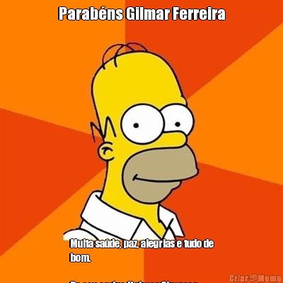 Parabns Gilmar Ferreira Muita sade, paz, alegrias e tudo de
bom.

Do seu amigo Holmer Simpson