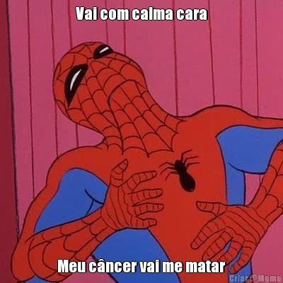 Vai com calma cara Meu cncer vai me matar