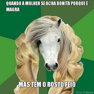 QUANDO A MULHER SE ACHA BONITA PORQUE 
MAGRA MAS TEM O ROSTO FEIO