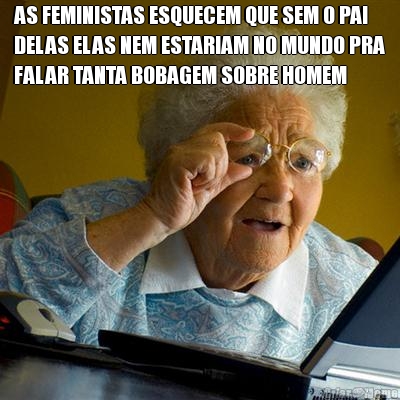 AS FEMINISTAS ESQUECEM QUE SEM O PAI
DELAS ELAS NEM ESTARIAM NO MUNDO PRA
FALAR TANTA BOBAGEM SOBRE HOMEM 