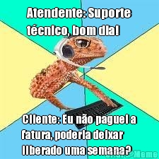 Atendente: Suporte
tcnico, bom dia! Cliente: Eu no paguei a
fatura, poderia deixar
liberado uma semana?