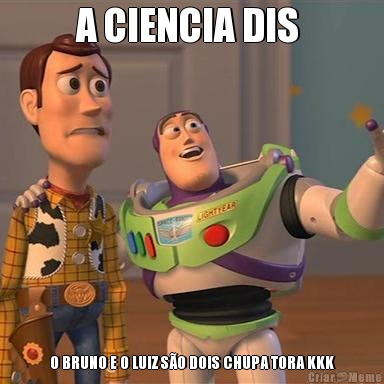 A CIENCIA DIS  O BRUNO E O LUIZ SO DOIS CHUPA TORA KKK