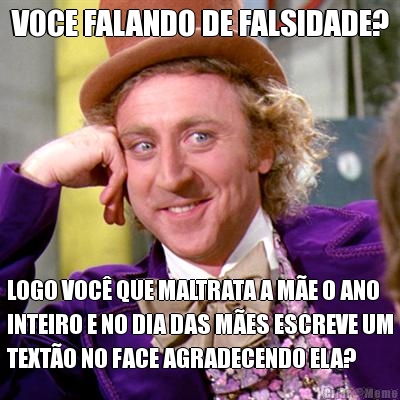 VOCE FALANDO DE FALSIDADE? LOGO VOC QUE MALTRATA A ME O ANO
INTEIRO E NO DIA DAS MES ESCREVE UM
TEXTO NO FACE AGRADECENDO ELA?