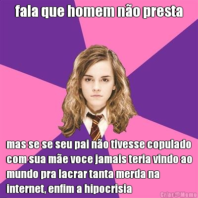 fala que homem no presta mas se se seu pai no tivesse copulado
com sua me voce jamais teria vindo ao
mundo pra lacrar tanta merda na
internet, enfim a hipocrisia