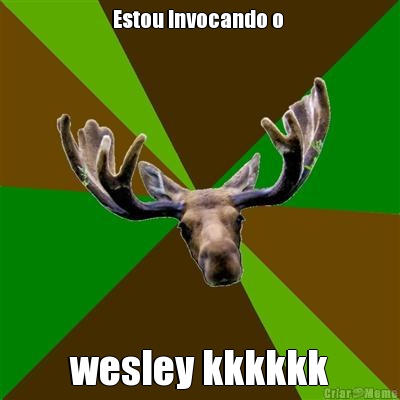 Estou Invocando o  wesley kkkkkk