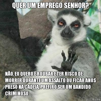 QUER UM EMPREGO SENHOR? NO, EU QUERO  ROUBAR E TER RISCO DE
MORRER DURANTE UM ASSALTO OU FICAR ANOS
PRESO NA CADEIA, PREFIRO SER UM BANDIDO
CRIMINOSO