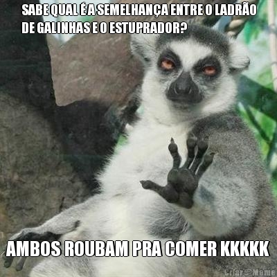 SABE QUAL  A SEMELHANA ENTRE O LADRO
DE GALINHAS E O ESTUPRADOR? AMBOS ROUBAM PRA COMER KKKKK