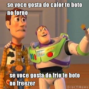 se voce gosta do calor te boto
no forno se voce gosta do frio te boto
no freezer