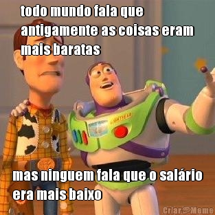 todo mundo fala que
antigamente as coisas eram
mais baratas mas ninguem fala que o salrio
era mais baixo