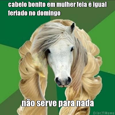 cabelo bonito em mulher feia  igual
feriado no domingo no serve para nada