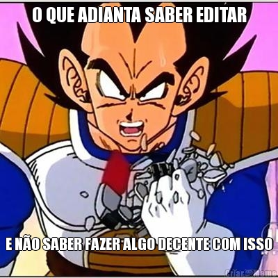 O QUE ADIANTA SABER EDITAR E NO SABER FAZER ALGO DECENTE COM ISSO