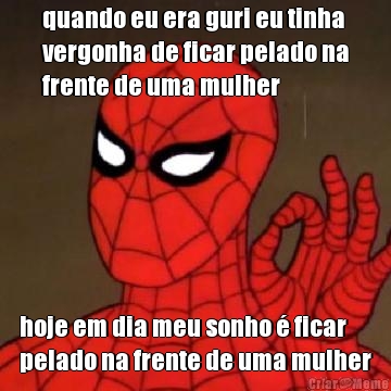 quando eu era guri eu tinha
vergonha de ficar pelado na
frente de uma mulher hoje em dia meu sonho  ficar
pelado na frente de uma mulher