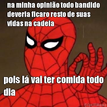 na minha opinio todo bandido
deveria ficaro resto de suas
vidas na cadeia pois l vai ter comida todo
dia