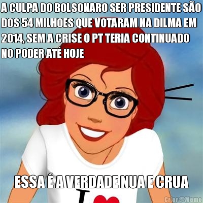 A CULPA DO BOLSONARO SER PRESIDENTE SO
DOS 54 MILHOES QUE VOTARAM NA DILMA EM
2014, SEM A CRISE O PT TERIA CONTINUADO
NO PODER AT HOJE ESSA  A VERDADE NUA E CRUA