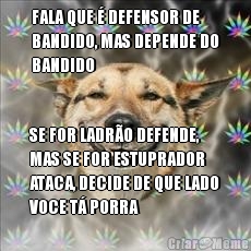 FALA QUE  DEFENSOR DE
BANDIDO, MAS DEPENDE DO
BANDIDO SE FOR LADRO DEFENDE,
MAS SE FOR ESTUPRADOR
ATACA, DECIDE DE QUE LADO
VOCE T PORRA