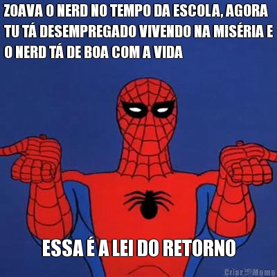 ZOAVA O NERD NO TEMPO DA ESCOLA, AGORA
TU T DESEMPREGADO VIVENDO NA MISRIA E
O NERD T DE BOA COM A VIDA ESSA  A LEI DO RETORNO