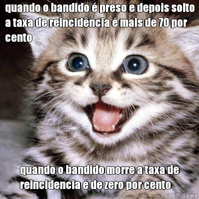 quando o bandido  preso e depois solto
a taxa de reincidncia  mais de 70 por
cento quando o bandido morre a taxa de
reincidencia  de zero por cento