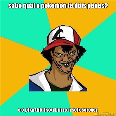 sabe qual o pekemon te dois penes? e o pika thiu! sou burro n sei escrever