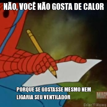 NO, VOC NO GOSTA DE CALOR PORQUE SE GOSTASSE MESMO NEM
LIGARIA SEU VENTILADOR