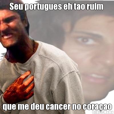Seu portugues eh tao ruim  que me deu cancer no coraao