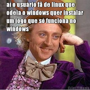 a o usurio f de linux que
odeia o windows quer instalar
um jogo que s funciona no
windows 