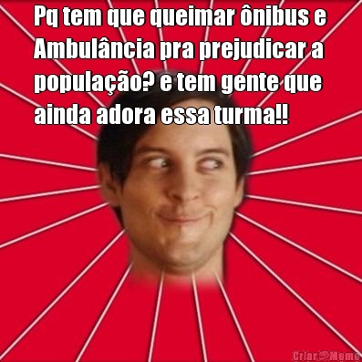 Pq tem que queimar nibus e
Ambulncia pra prejudicar a
populao? e tem gente que
ainda adora essa turma!!
 