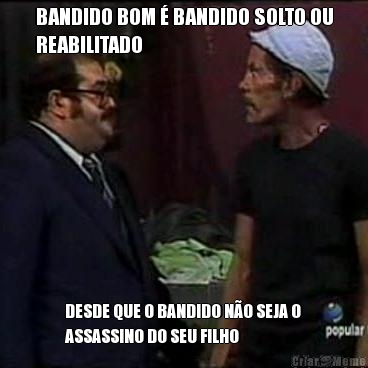 BANDIDO BOM  BANDIDO SOLTO OU
REABILITADO DESDE QUE O BANDIDO NO SEJA O
ASSASSINO DO SEU FILHO